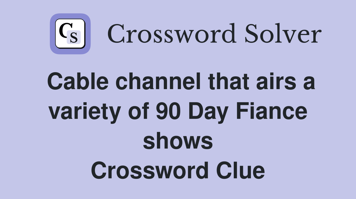 Cable channel that airs a variety of 90 Day Fiance shows Crossword